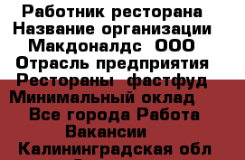 Работник ресторана › Название организации ­ Макдоналдс, ООО › Отрасль предприятия ­ Рестораны, фастфуд › Минимальный оклад ­ 1 - Все города Работа » Вакансии   . Калининградская обл.,Советск г.